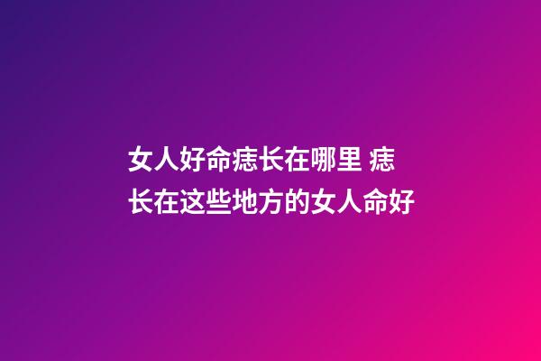女人好命痣长在哪里 痣长在这些地方的女人命好